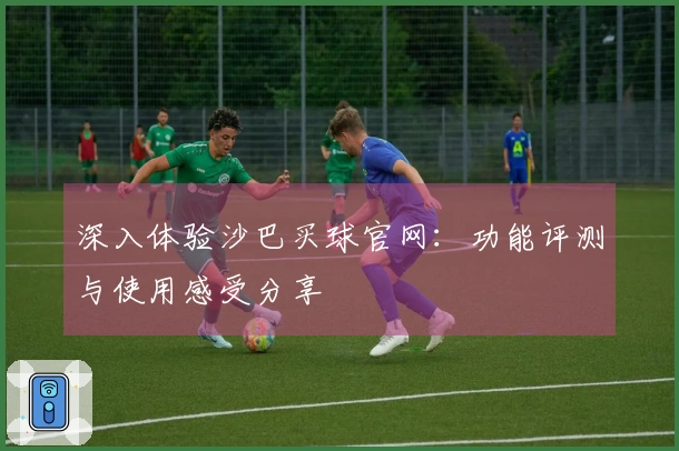 深入体验沙巴买球官网：功能评测与使用感受分享