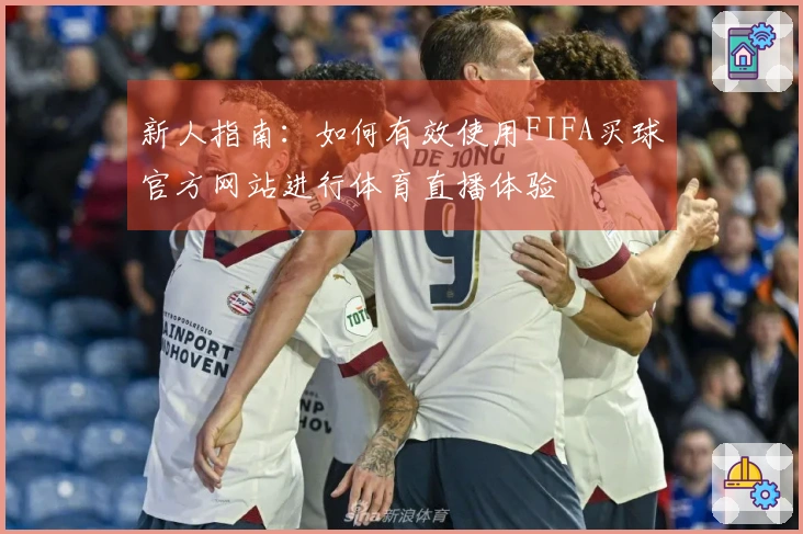 新人指南：如何有效使用FIFA买球官方网站进行体育直播体验