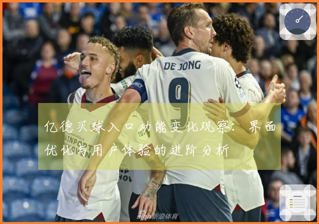 亿德买球入口功能变化观察：界面优化与用户体验的进阶分析