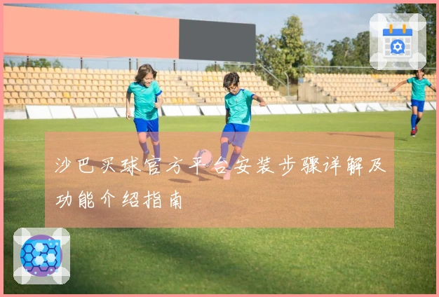沙巴买球官方平台安装步骤详解及功能介绍指南
