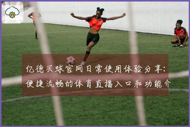 亿德买球官网日常使用体验分享：便捷流畅的体育直播入口和功能介绍
