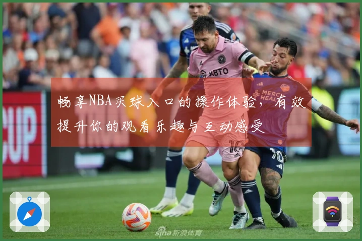 畅享NBA买球入口的操作体验，有效提升你的观看乐趣与互动感受