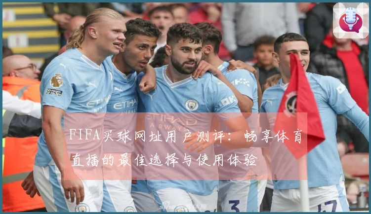 FIFA买球网址用户测评：畅享体育直播的最佳选择与使用体验