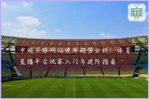 中超买球网站使用趋势分析：体育直播平台玩家入门与进阶指南