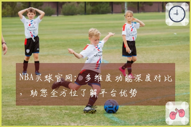 NBA买球官网：多维度功能深度对比，助您全方位了解平台优势