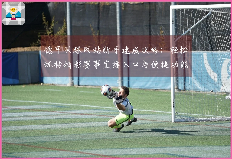 德甲买球网站新手速成攻略：轻松玩转精彩赛事直播入口与便捷功能体验