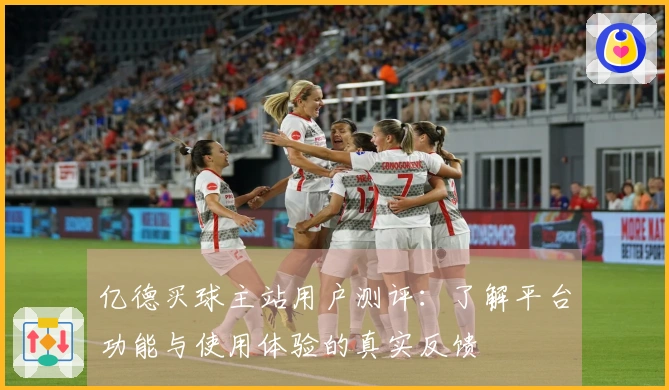 亿德买球主站用户测评：了解平台功能与使用体验的真实反馈