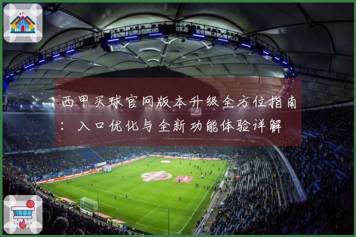 西甲买球官网版本升级全方位指南：入口优化与全新功能体验详解
