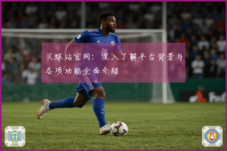 买球站官网：深入了解平台背景与各项功能全面介绍