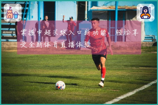 掌握中超买球入口新功能，轻松享受全新体育直播体验