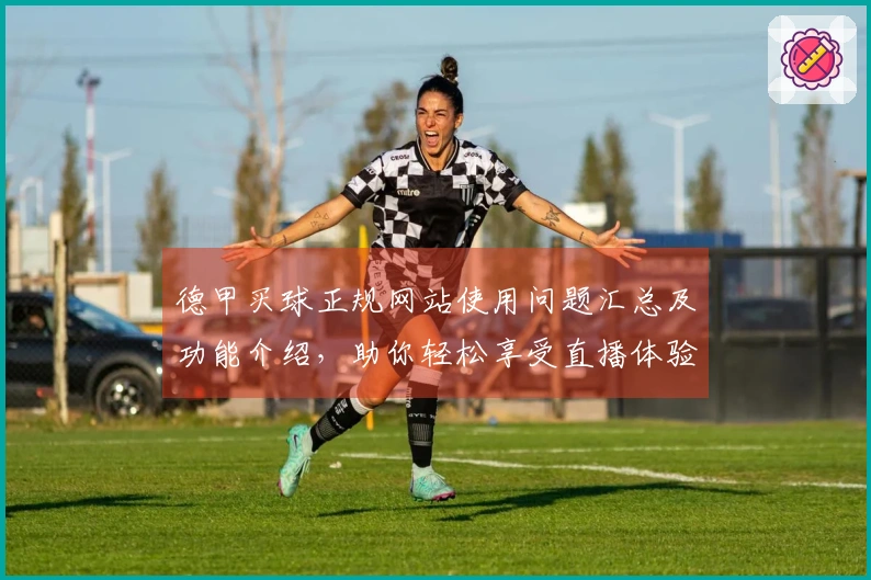 德甲买球正规网站使用问题汇总及功能介绍，助你轻松享受直播体验