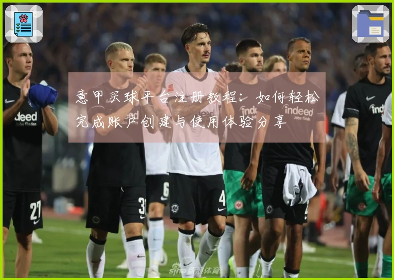 意甲买球平台注册教程：如何轻松完成账户创建与使用体验分享