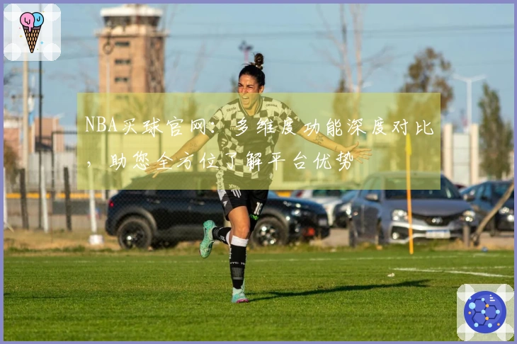NBA买球官网：多维度功能深度对比，助您全方位了解平台优势