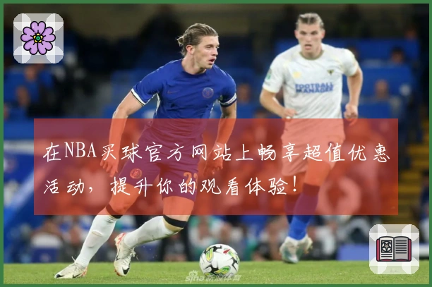 在NBA买球官方网站上畅享超值优惠活动，提升你的观看体验！