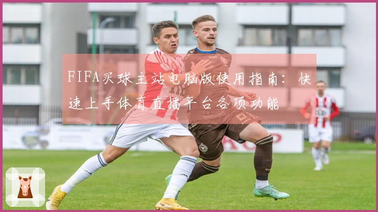 FIFA买球主站电脑版使用指南：快速上手体育直播平台各项功能