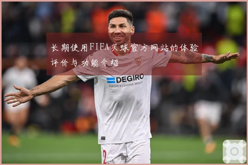 长期使用FIFA买球官方网站的体验评价与功能介绍