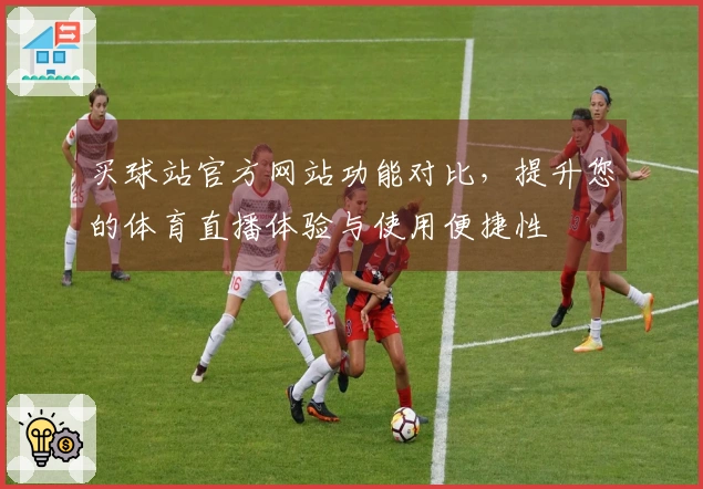 买球站官方网站功能对比，提升您的体育直播体验与使用便捷性
