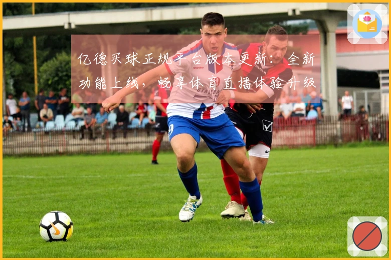 亿德买球正规平台版本更新:全新功能上线,畅享体育直播体验升级