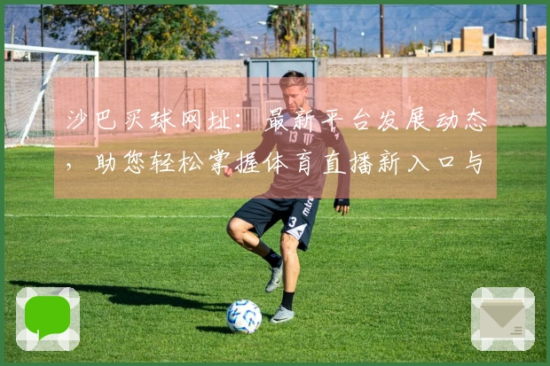 沙巴买球网址：最新平台发展动态，助您轻松掌握体育直播新入口与便捷功能