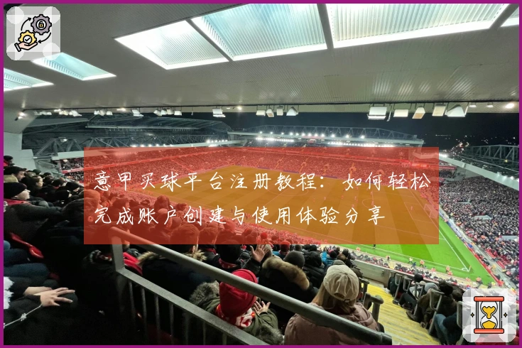 意甲买球平台注册教程：如何轻松完成账户创建与使用体验分享